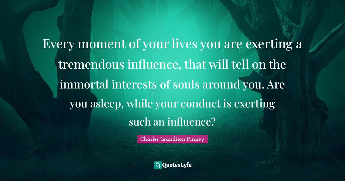 Charles Grandison Finney Quotes: "Every moment of your lives you are exerting a tremendous influence, that will tell on the immortal interests of souls around you. Are you asleep, while your conduct is exerting such an influence?"