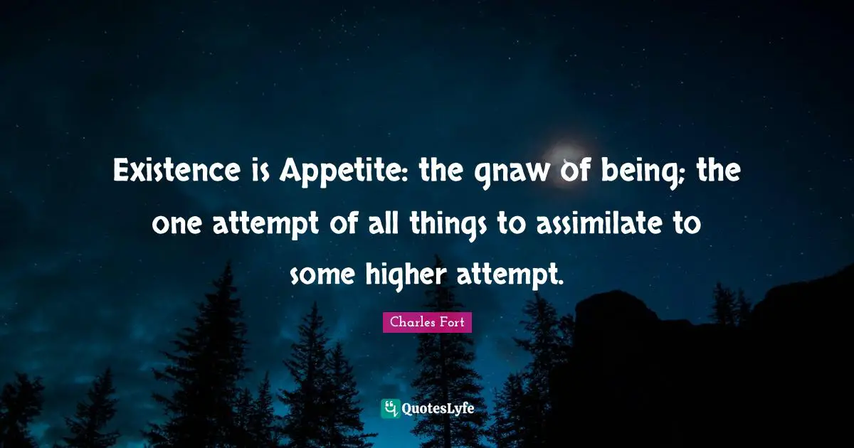 Existence is Appetite: the gnaw of being; the one attempt of all things to assimilate to some higher attempt.