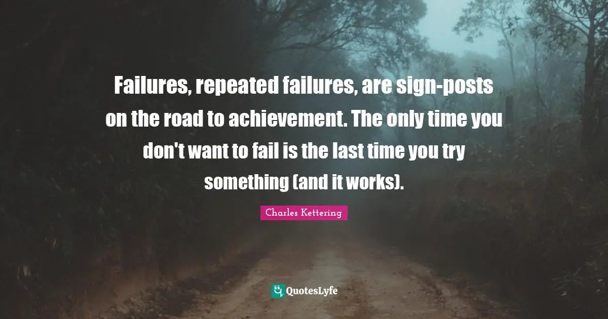 Failures, repeated failures, are sign-posts on the road to achievement. The only time you don't want to fail is the last time you try something (and it works).