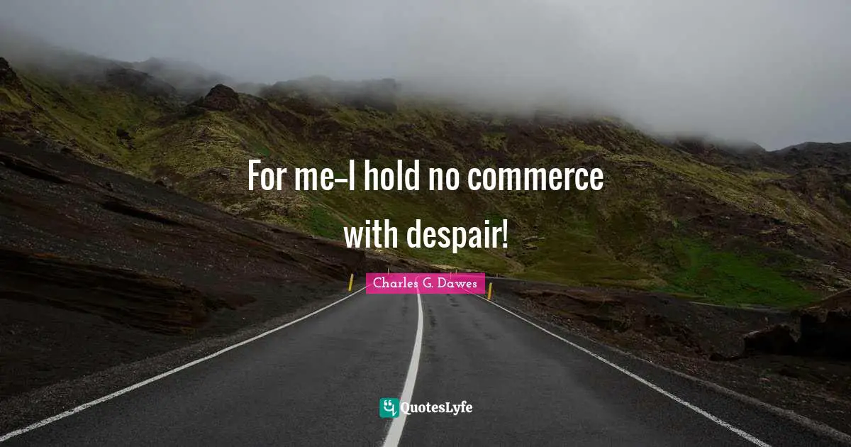 For me--I hold no commerce with despair!