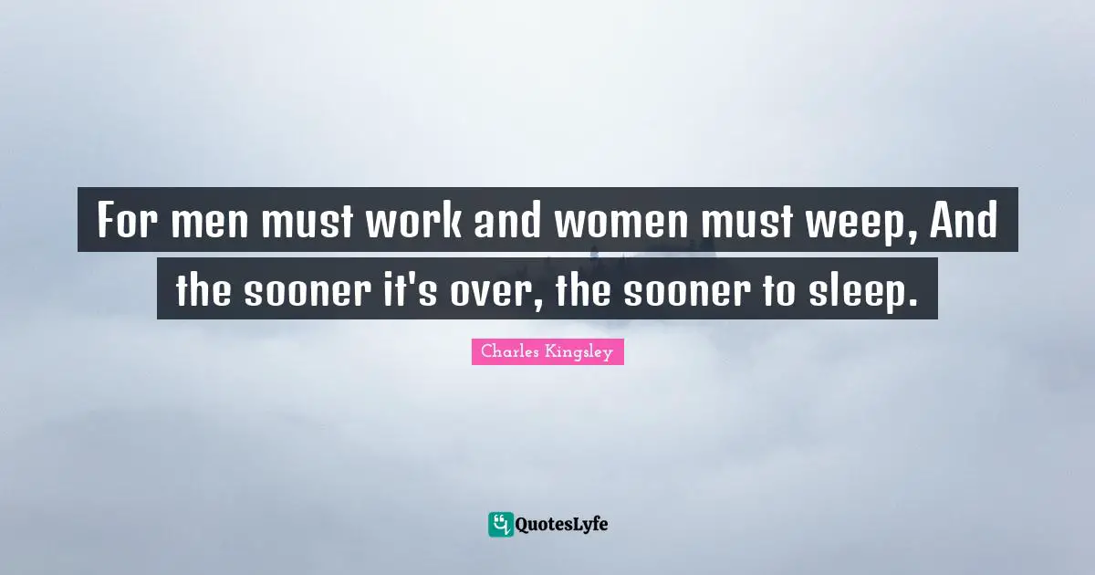 For men must work and women must weep, And the sooner it's over, the sooner to sleep.