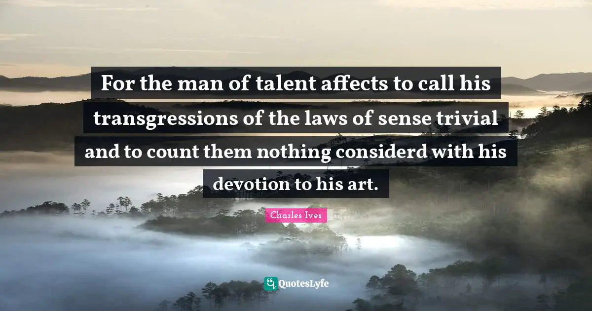 For the man of talent affects to call his transgressions of the laws of sense trivial and to count them nothing considerd with his devotion to his art.