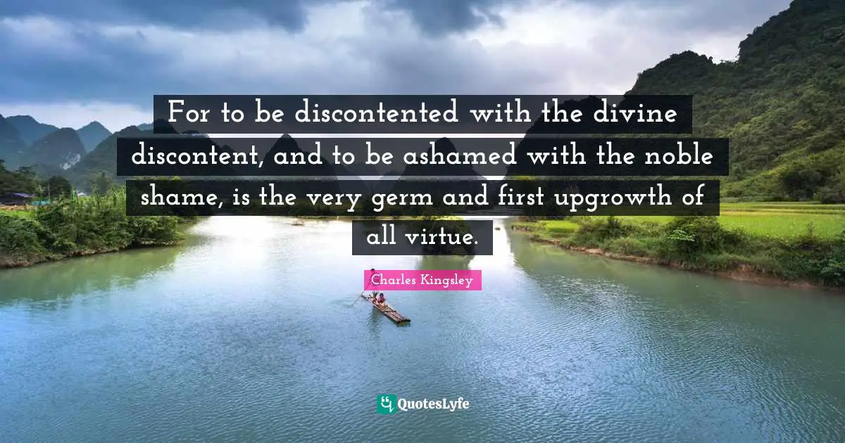For to be discontented with the divine discontent, and to be ashamed with the noble shame, is the very germ and first upgrowth of all virtue.