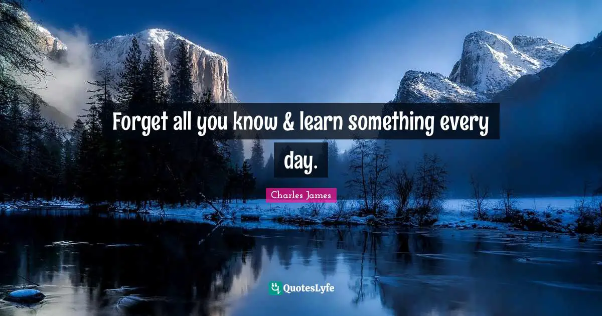 Charles James Quotes: "Forget all you know & learn something every day."