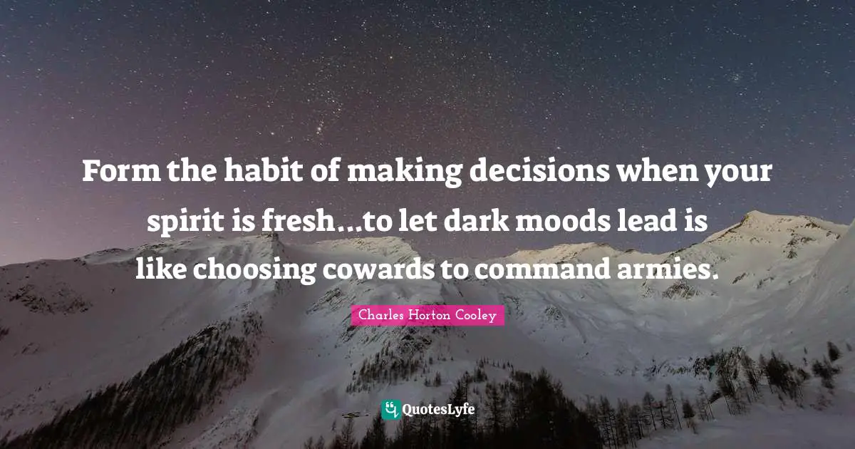 Form the habit of making decisions when your spirit is fresh...to let dark moods lead is like choosing cowards to command armies.