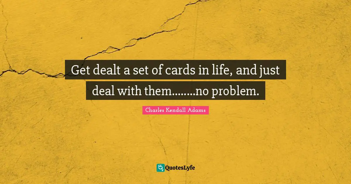 Get dealt a set of cards in life, and just deal with them........no problem.