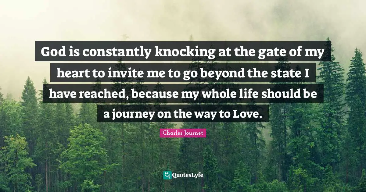 God is constantly knocking at the gate of my heart to invite me to go beyond the state I have reached, because my whole life should be a journey on the way to Love.