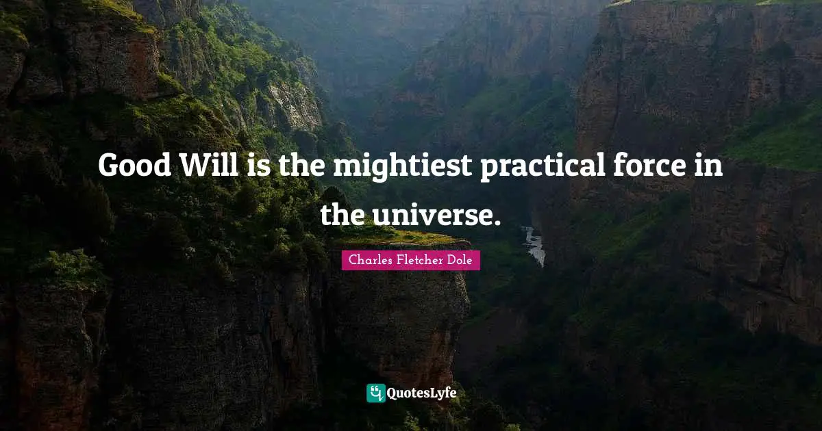 Good Will is the mightiest practical force in the universe.