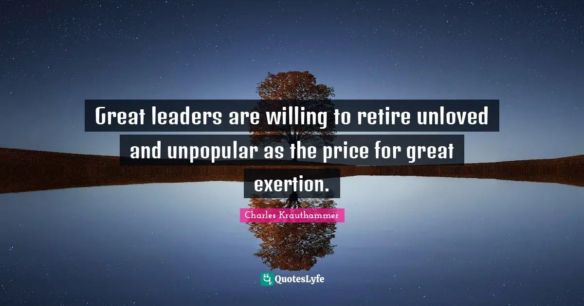 Exertion Quotes: "Great leaders are willing to retire unloved and unpopular as the price for great exertion."