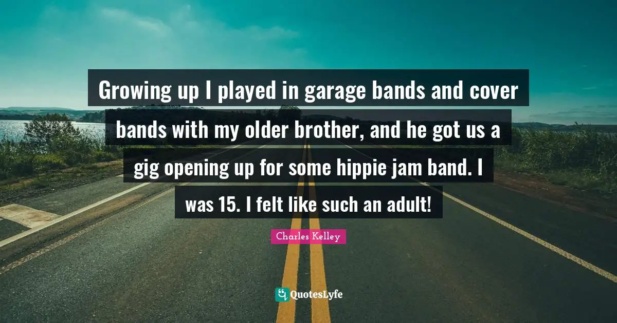 Growing up I played in garage bands and cover bands with my older brother, and he got us a gig opening up for some hippie jam band. I was 15. I felt like such an adult!