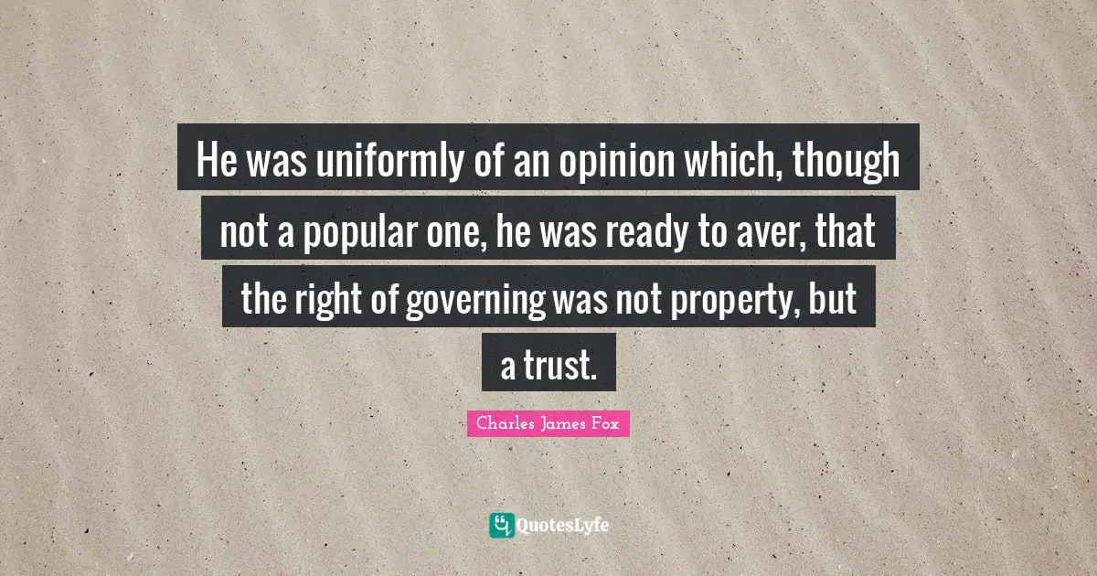 Charles James Quotes: "He was uniformly of an opinion which, though not a popular one, he was ready to aver, that the right of governing was not property, but a trust."