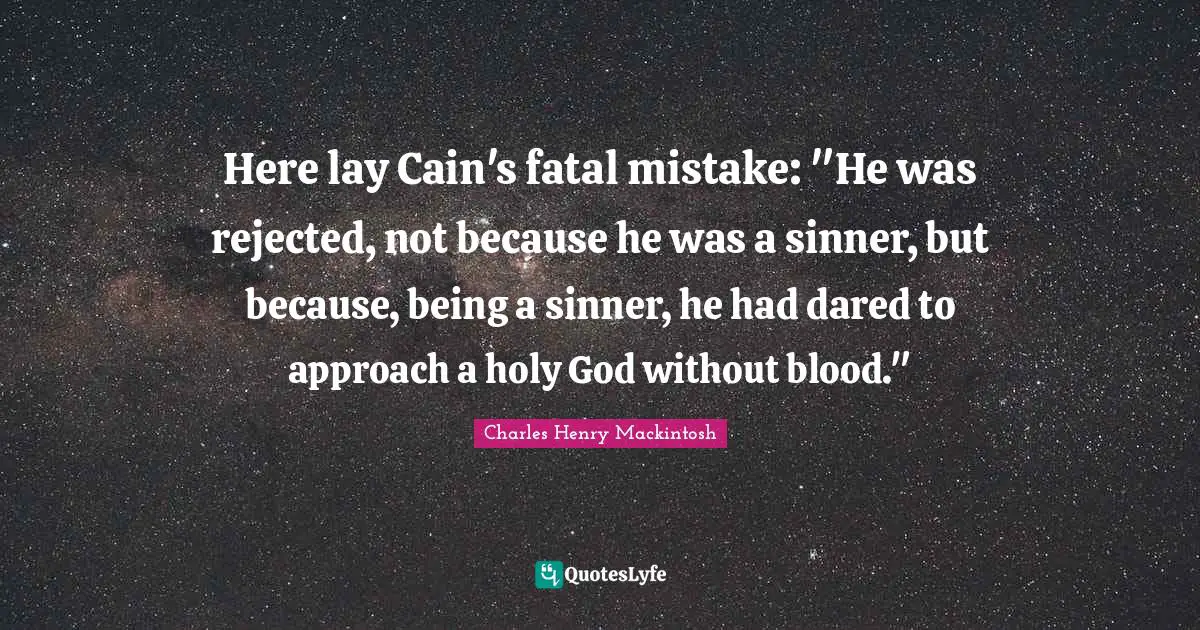 Here lay Cain's fatal mistake: "He was rejected, not because he was a sinner, but because, being a sinner, he had dared to approach a holy God without blood."