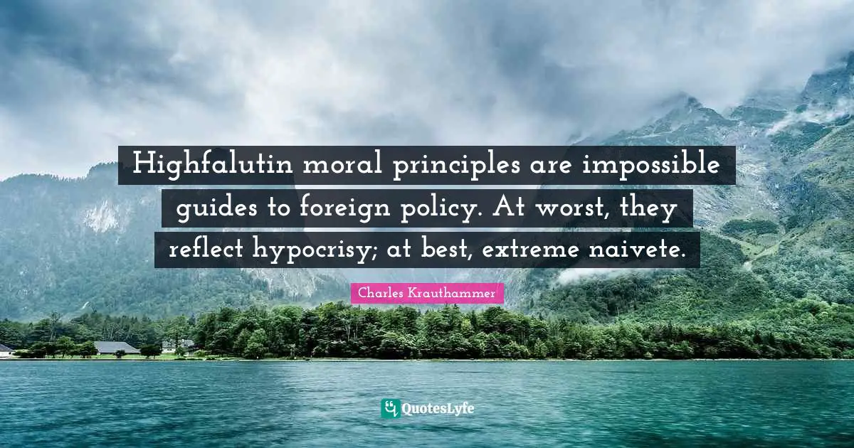 Highfalutin moral principles are impossible guides to foreign policy. At worst, they reflect hypocrisy; at best, extreme naivete.