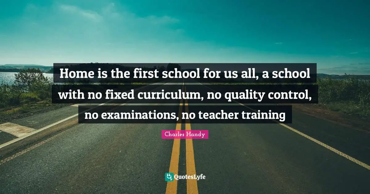 Home is the first school for us all, a school with no fixed curriculum, no quality control, no examinations, no teacher training