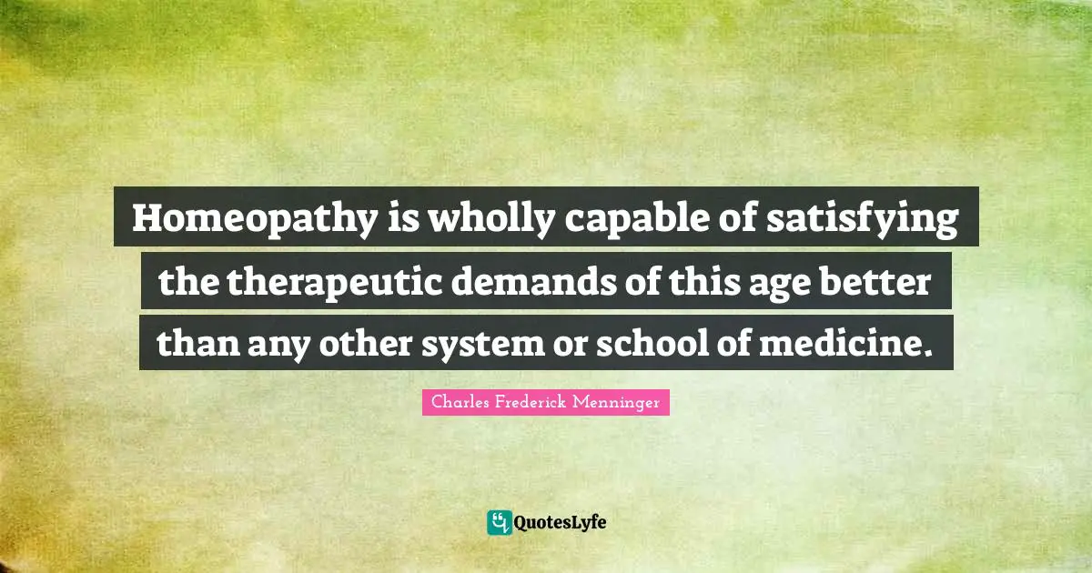 Homeopathy is wholly capable of satisfying the therapeutic demands of this age better than any other system or school of medicine.