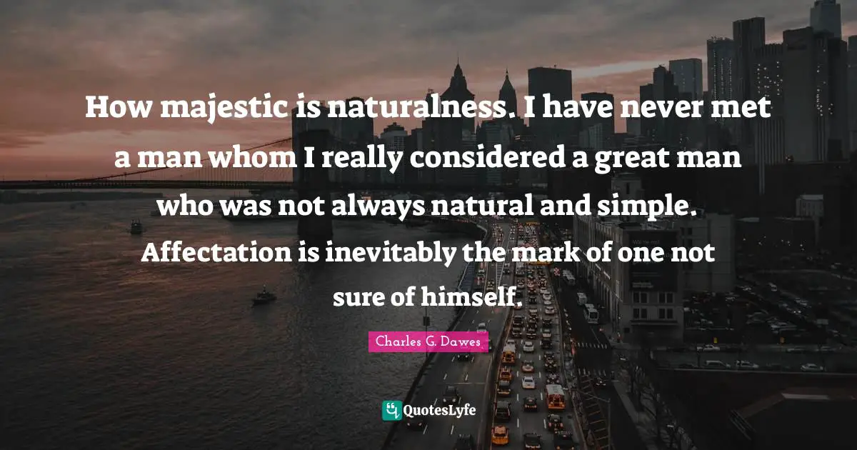 How majestic is naturalness. I have never met a man whom I really considered a great man who was not always natural and simple. Affectation is inevitably the mark of one not sure of himself.