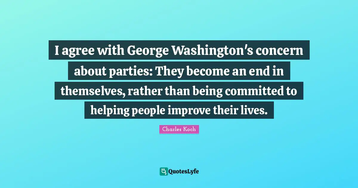 I agree with George Washington's concern about parties: They become an end in themselves, rather than being committed to helping people improve their lives.