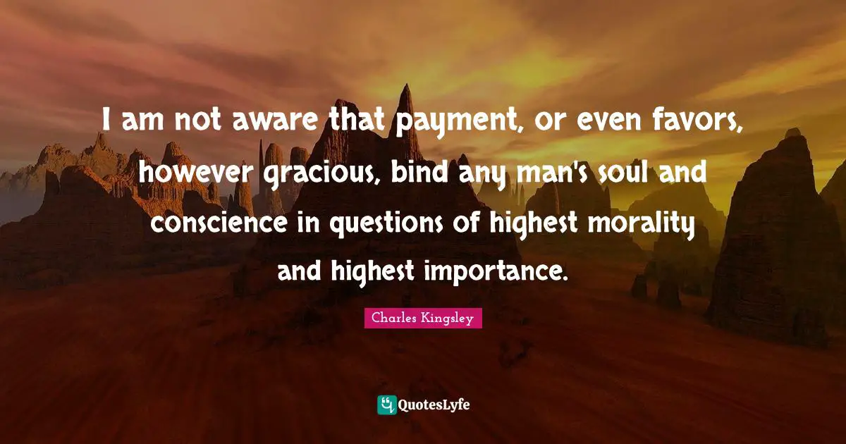 I am not aware that payment, or even favors, however gracious, bind any man's soul and conscience in questions of highest morality and highest importance.