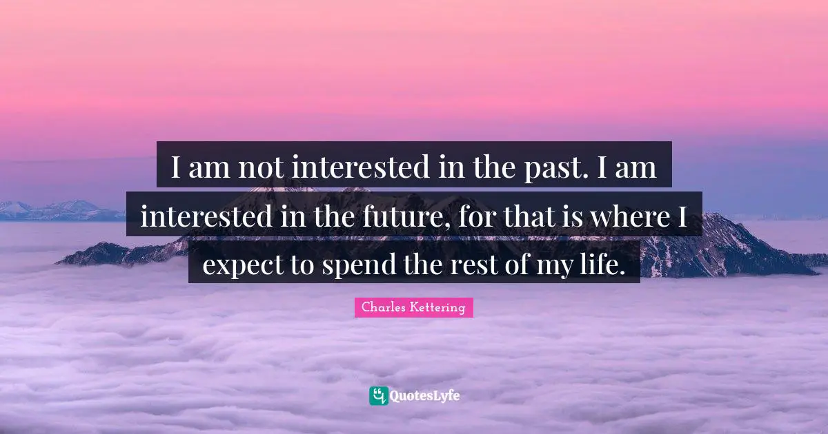 I am not interested in the past. I am interested in the future, for that is where I expect to spend the rest of my life.