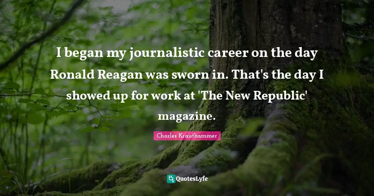 I began my journalistic career on the day Ronald Reagan was sworn in. That's the day I showed up for work at 'The New Republic' magazine.