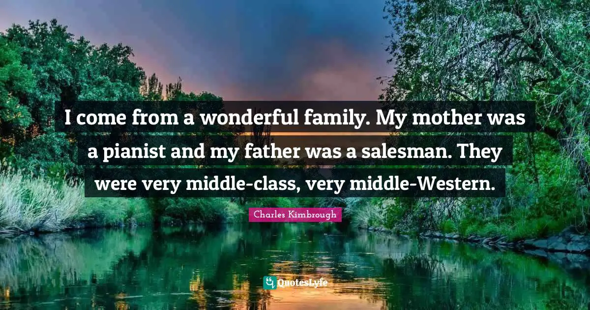 I come from a wonderful family. My mother was a pianist and my father was a salesman. They were very middle-class, very middle-Western.