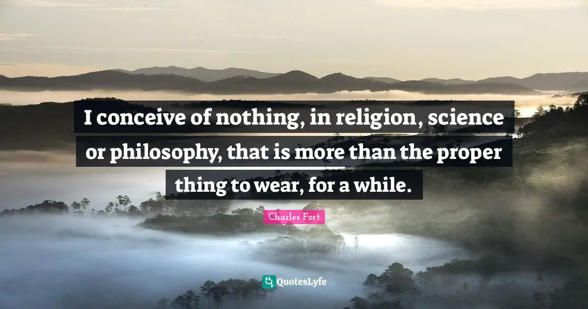 I conceive of nothing, in religion, science or philosophy, that is more than the proper thing to wear, for a while.
