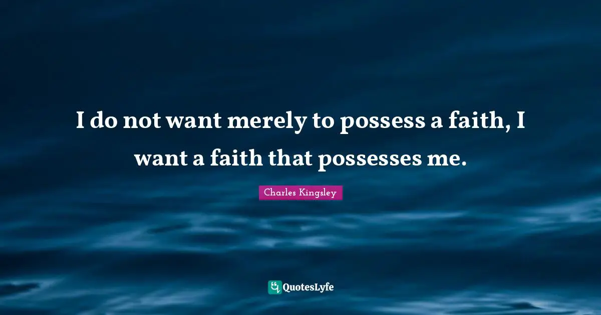 I do not want merely to possess a faith, I want a faith that possesses me.