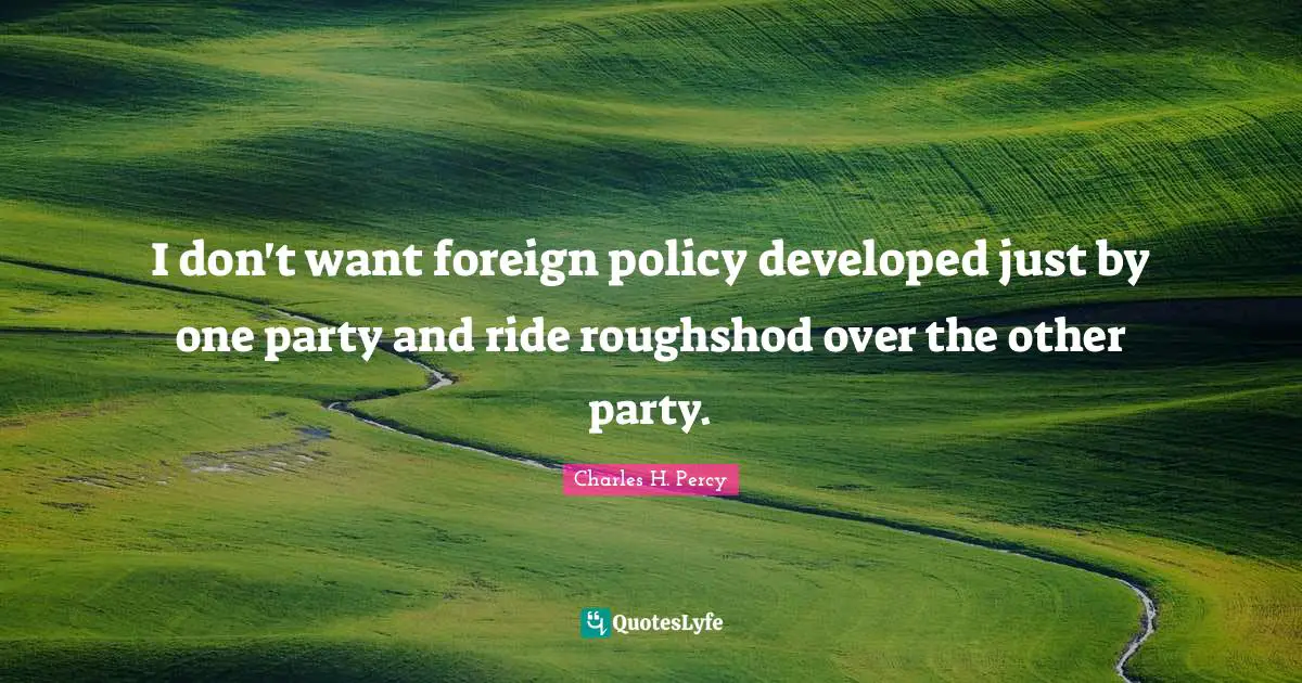 I don't want foreign policy developed just by one party and ride roughshod over the other party.