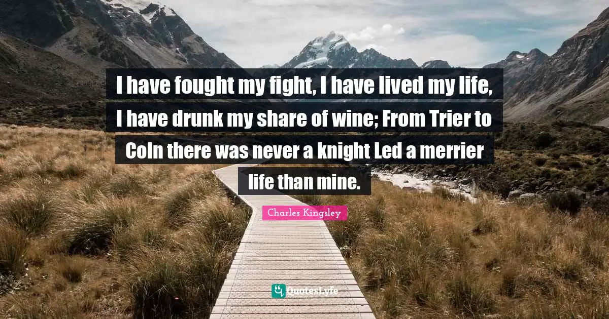 I have fought my fight, I have lived my life, I have drunk my share of wine; From Trier to Coln there was never a knight Led a merrier life than mine.