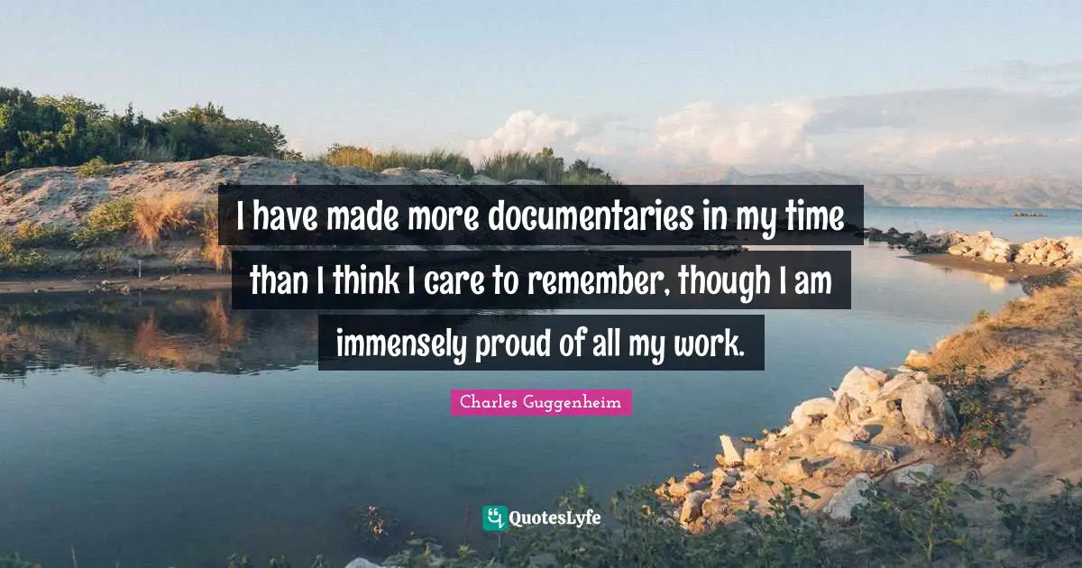 I have made more documentaries in my time than I think I care to remember, though I am immensely proud of all my work.