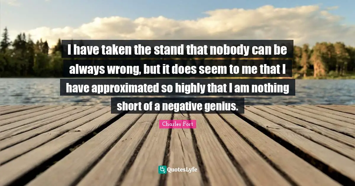 I have taken the stand that nobody can be always wrong, but it does seem to me that I have approximated so highly that I am nothing short of a negative genius.