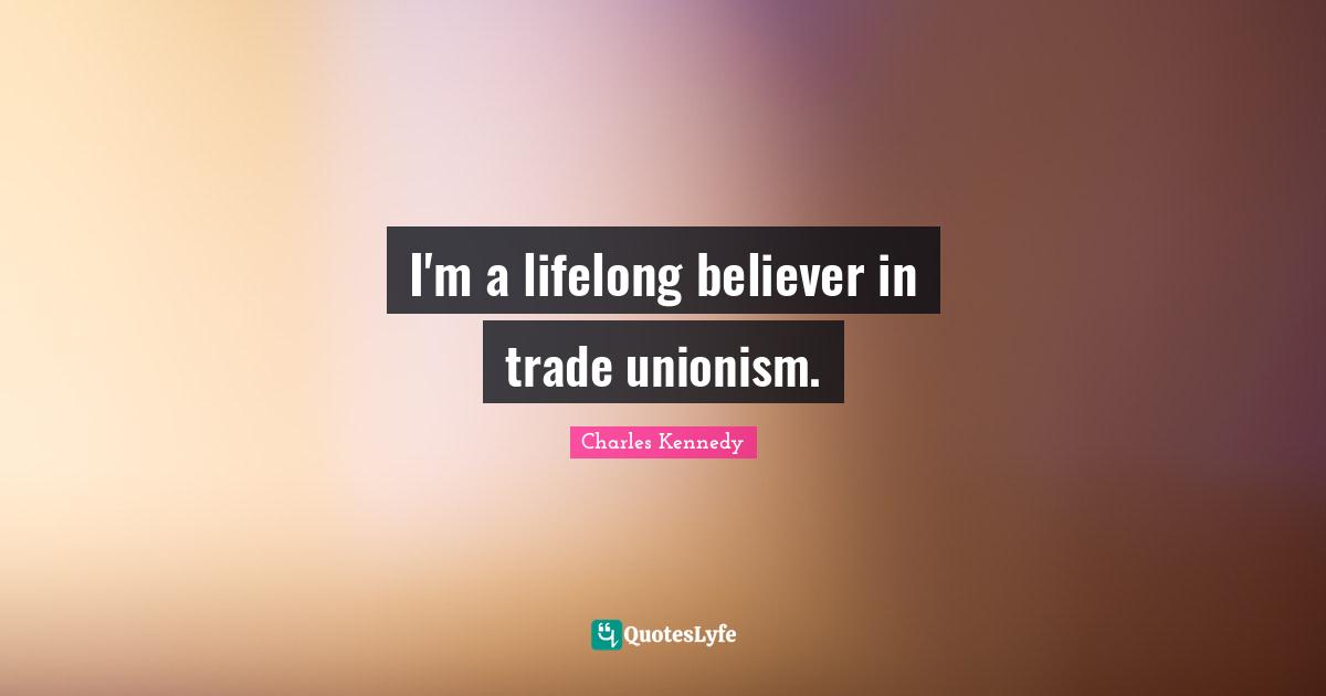 I'm a lifelong believer in trade unionism.