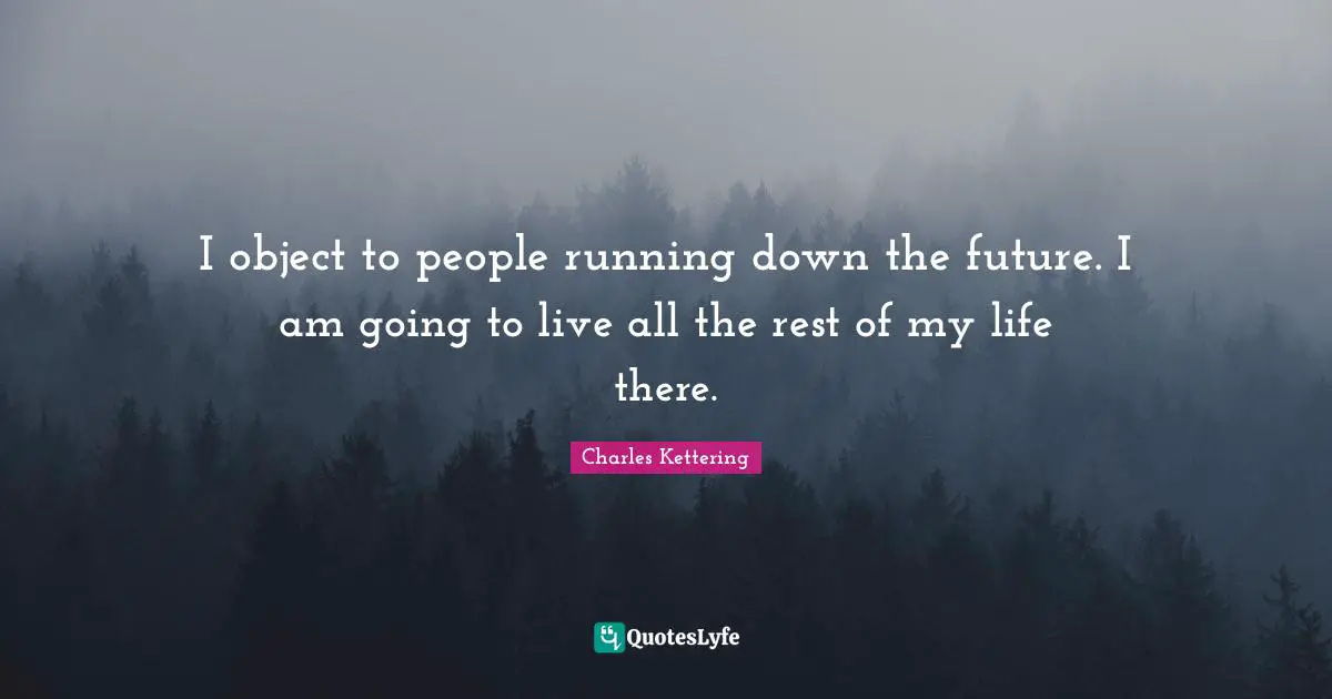I object to people running down the future. I am going to live all the rest of my life there.
