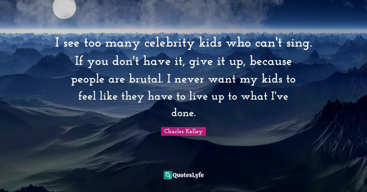 I see too many celebrity kids who can't sing. If you don't have it, give it up, because people are brutal. I never want my kids to feel like they have to live up to what I've done.