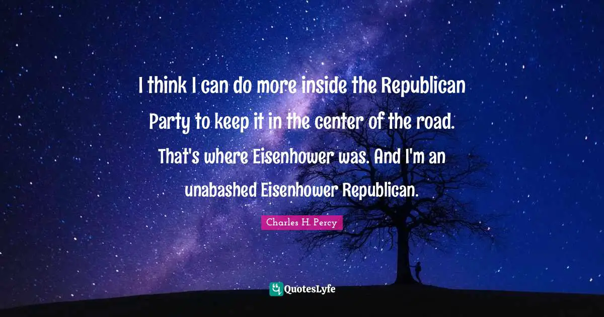 I think I can do more inside the Republican Party to keep it in the center of the road. That's where Eisenhower was. And I'm an unabashed Eisenhower Republican.