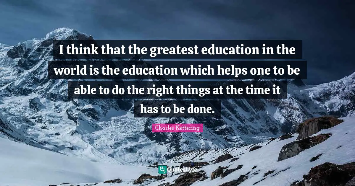 I think that the greatest education in the world is the education which helps one to be able to do the right things at the time it has to be done.