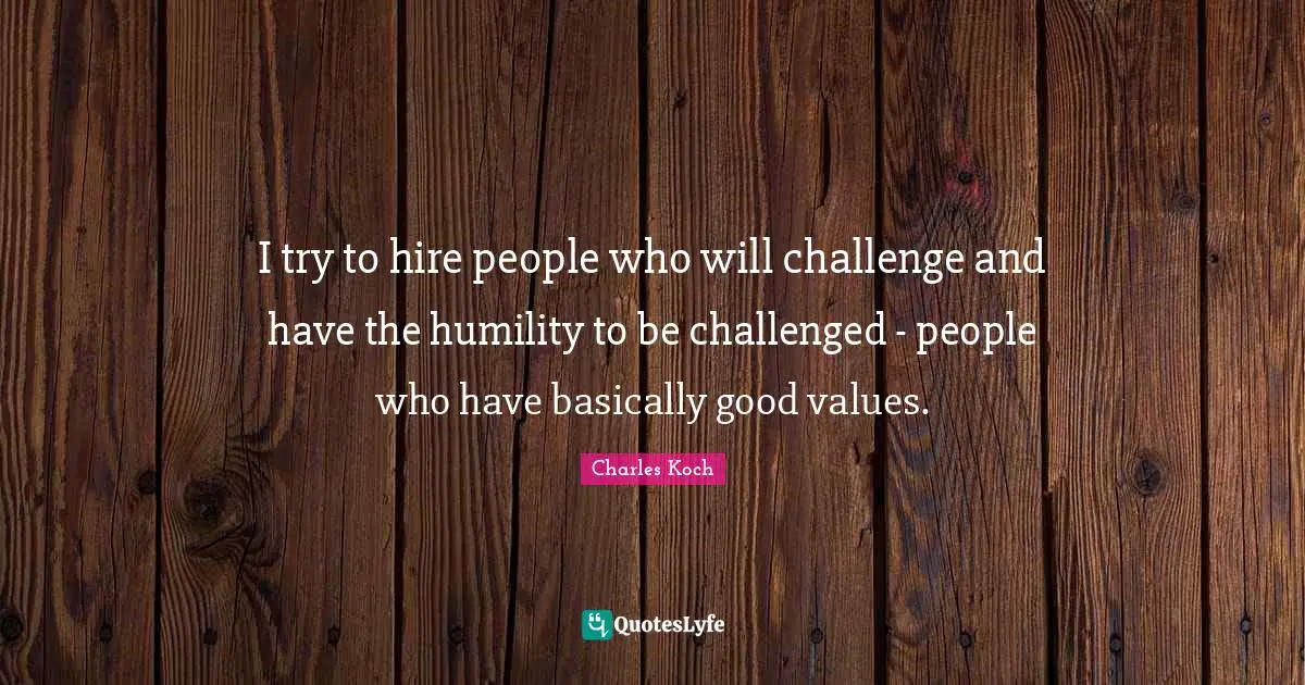 I try to hire people who will challenge and have the humility to be challenged - people who have basically good values.