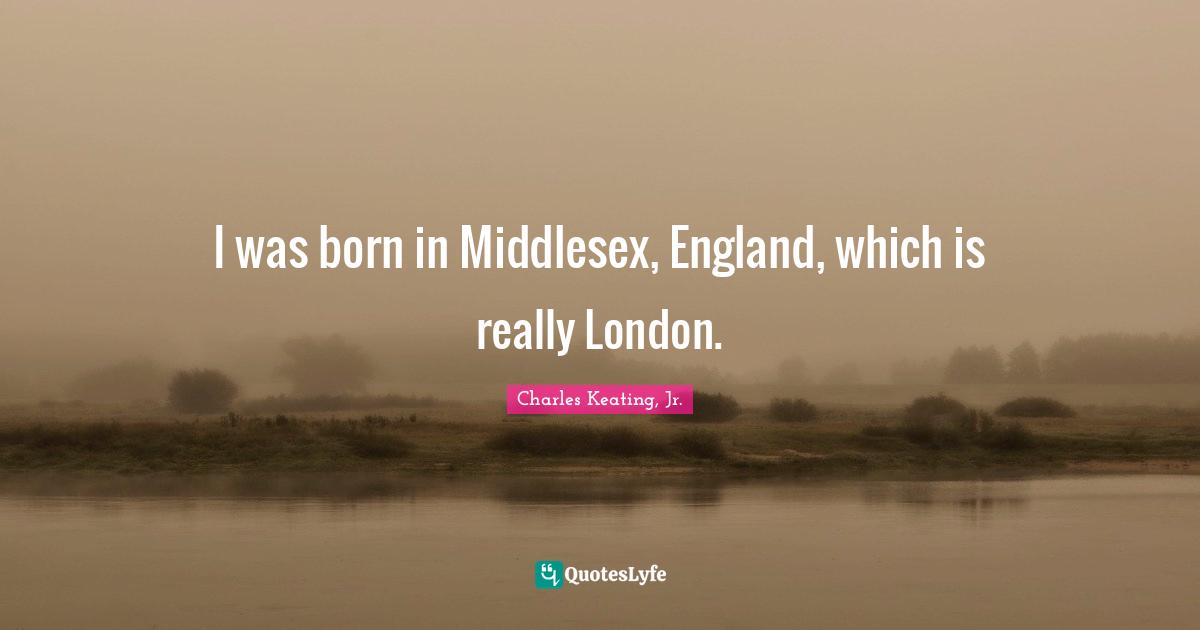Charles Keating, Jr. Quotes: "I was born in Middlesex, England, which is really London."