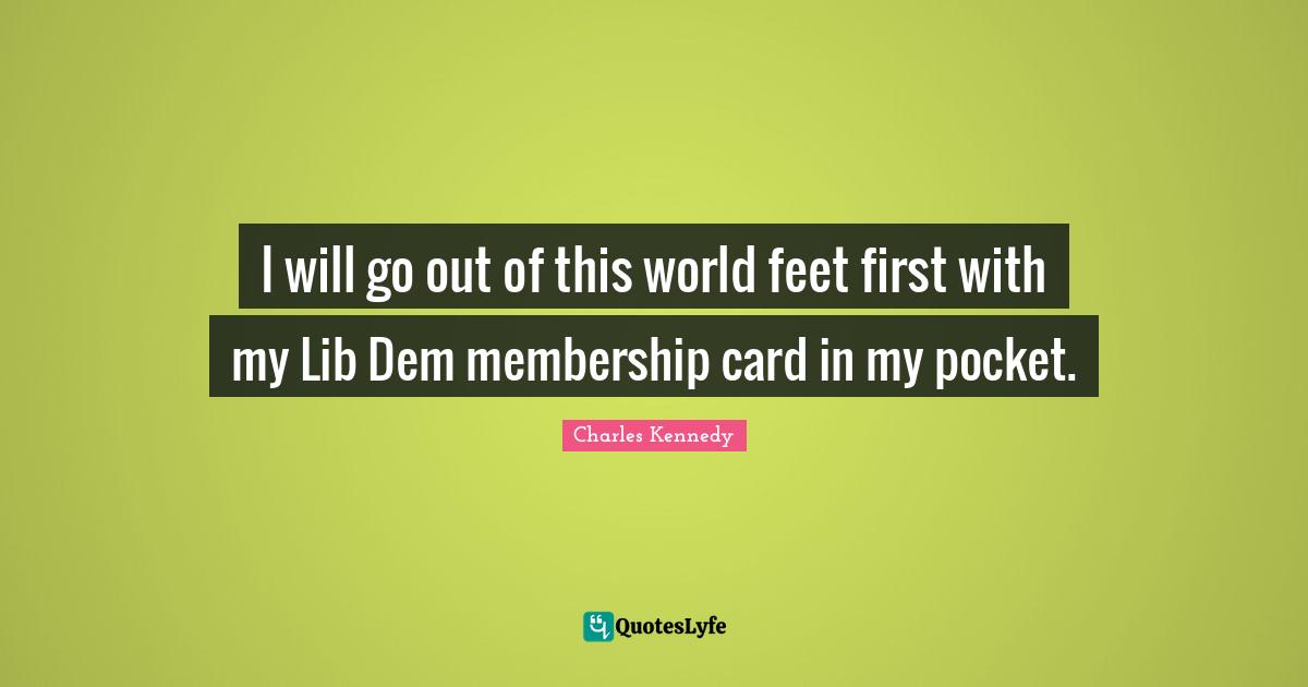 I will go out of this world feet first with my Lib Dem membership card in my pocket.