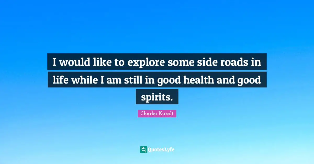 I would like to explore some side roads in life while I am still in good health and good spirits.