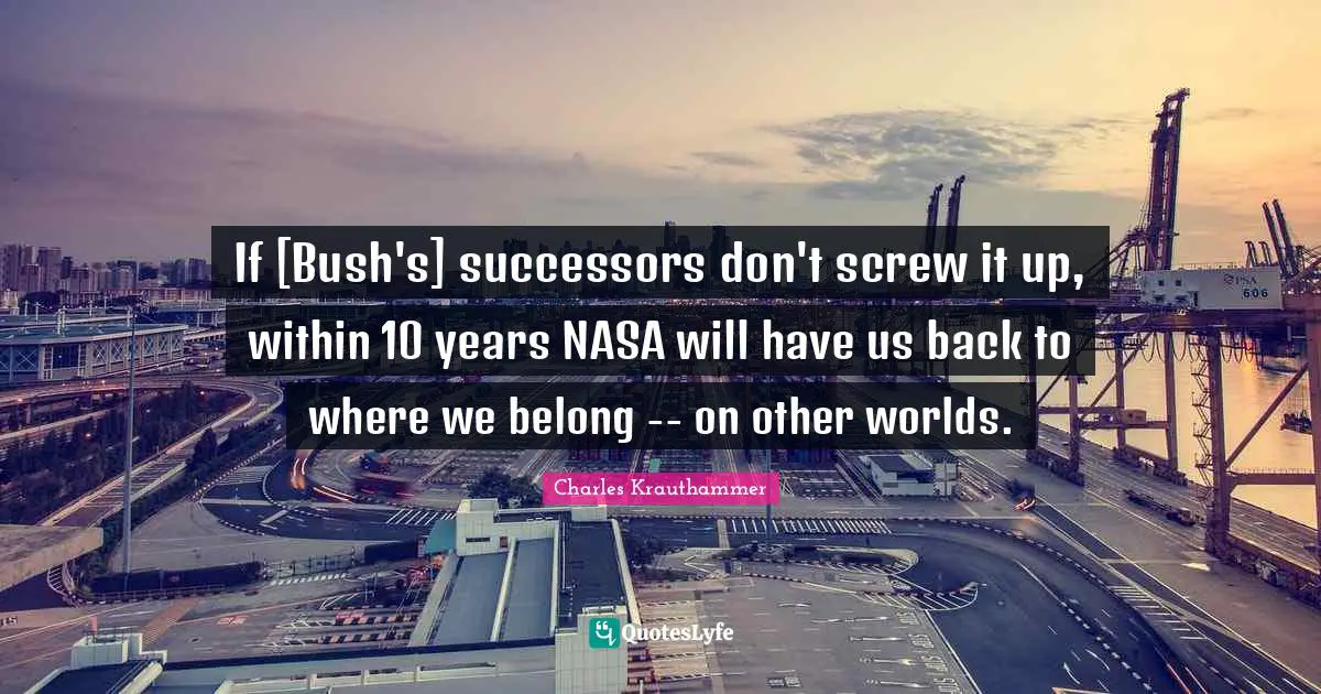 If [Bush's] successors don't screw it up, within 10 years NASA will have us back to where we belong -- on other worlds.