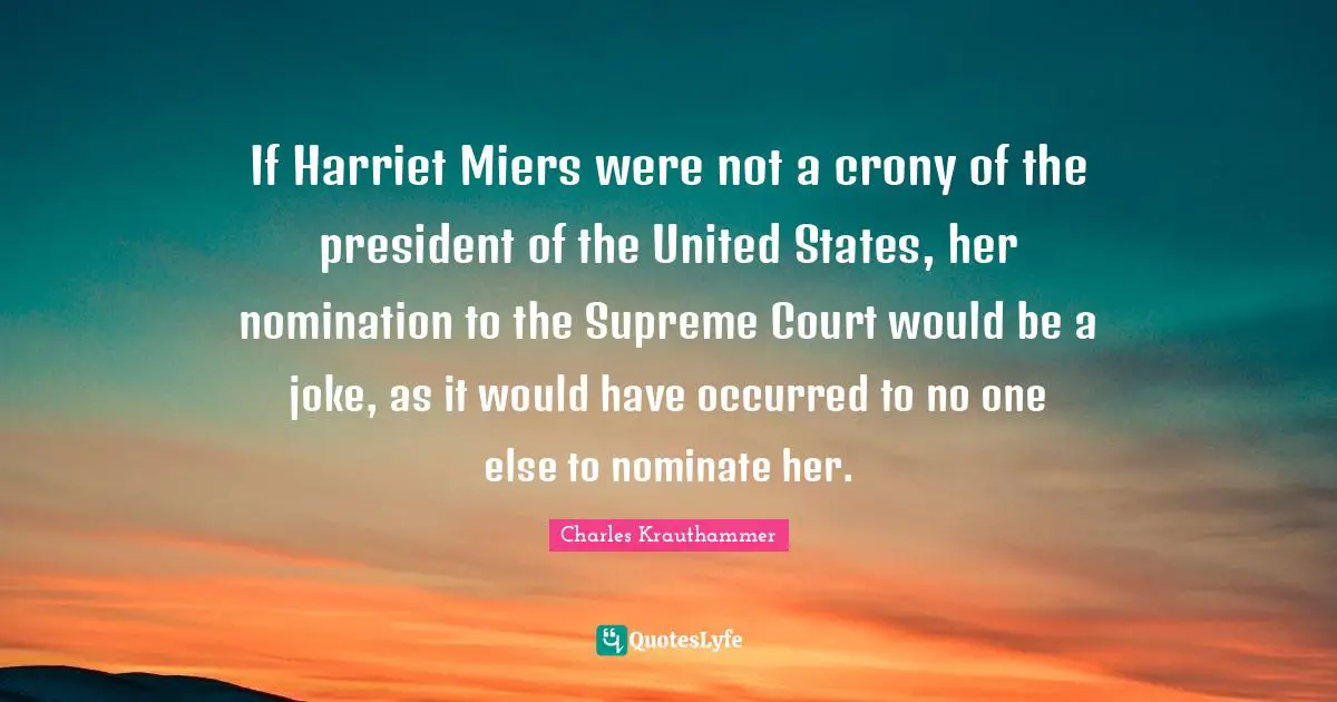 Nominations Quotes: "If Harriet Miers were not a crony of the president of the United States, her nomination to the Supreme Court would be a joke, as it would have occurred to no one else to nominate her."