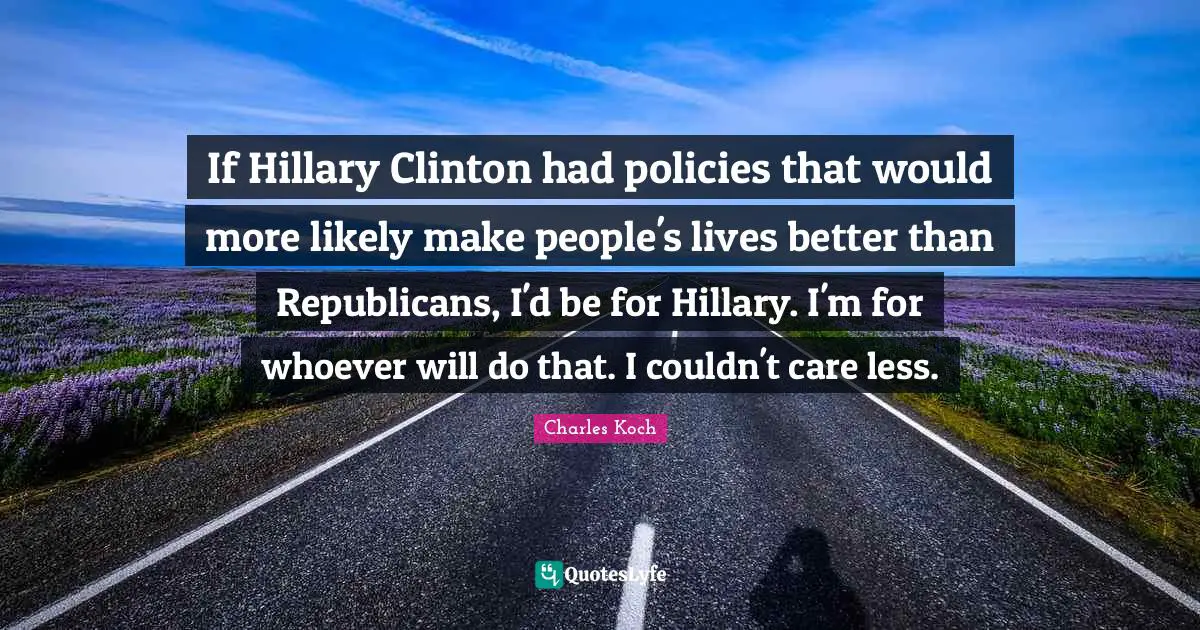 If Hillary Clinton had policies that would more likely make people's lives better than Republicans, I'd be for Hillary. I'm for whoever will do that. I couldn't care less.
