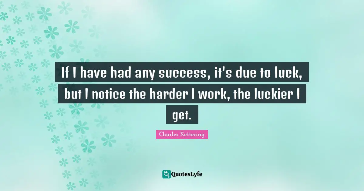 If I have had any success, it's due to luck, but I notice the harder I work, the luckier I get.