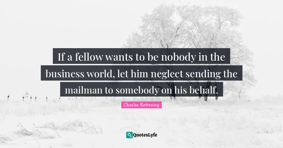 If a fellow wants to be nobody in the business world, let him neglect sending the mailman to somebody on his behalf.