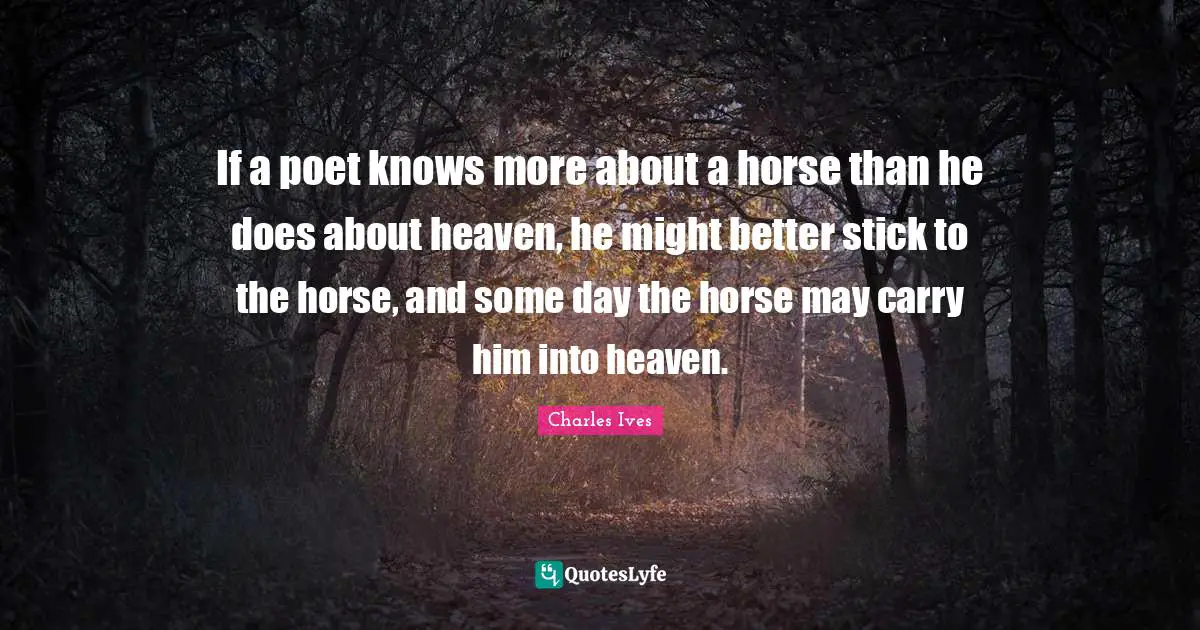 If a poet knows more about a horse than he does about heaven, he might better stick to the horse, and some day the horse may carry him into heaven.