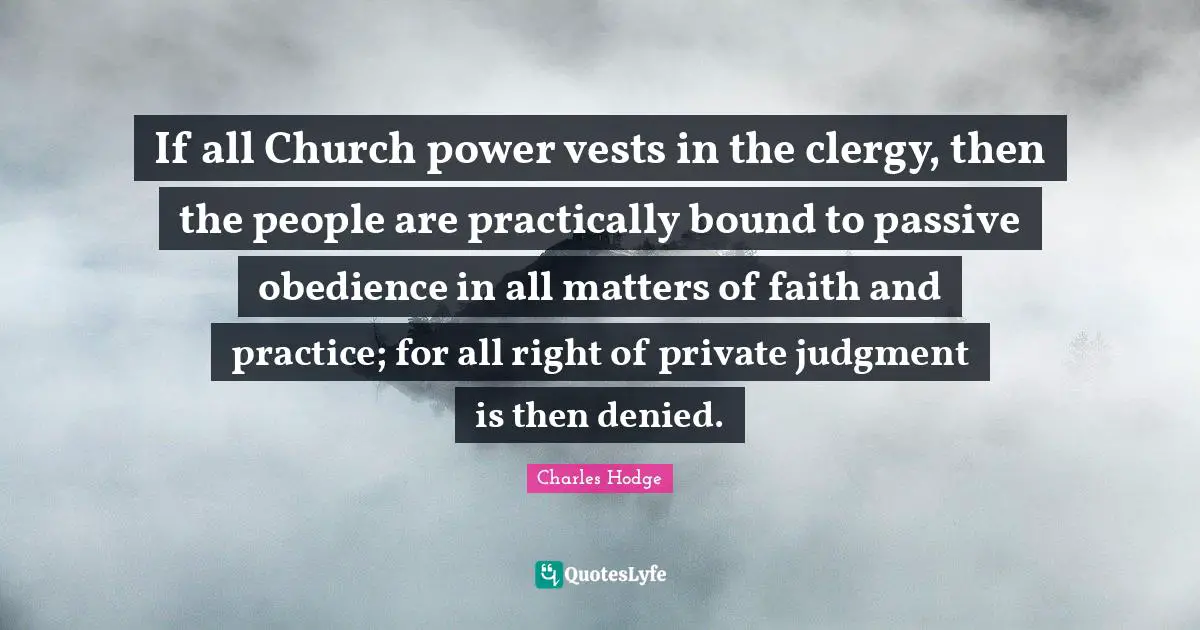 If all Church power vests in the clergy, then the people are practically bound to passive obedience in all matters of faith and practice; for all right of private judgment is then denied.