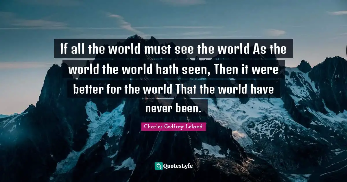 If all the world must see the world As the world the world hath seen, Then it were better for the world That the world have never been.