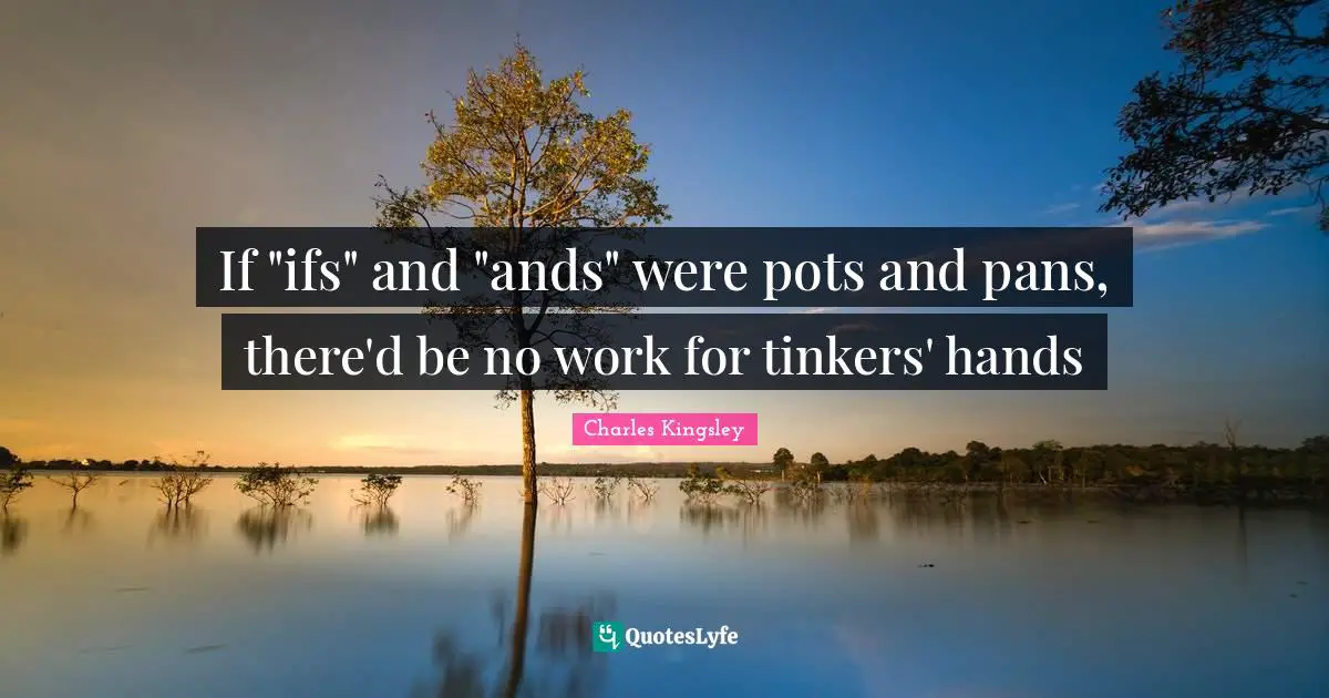 If "ifs" and "ands" were pots and pans, there'd be no work for tinkers' hands