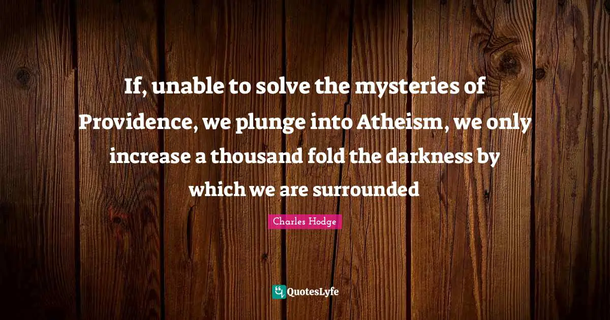 If, unable to solve the mysteries of Providence, we plunge into Atheism, we only increase a thousand fold the darkness by which we are surrounded